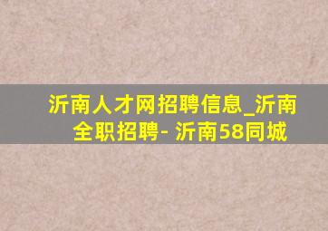 沂南人才网招聘信息_沂南全职招聘- 沂南58同城